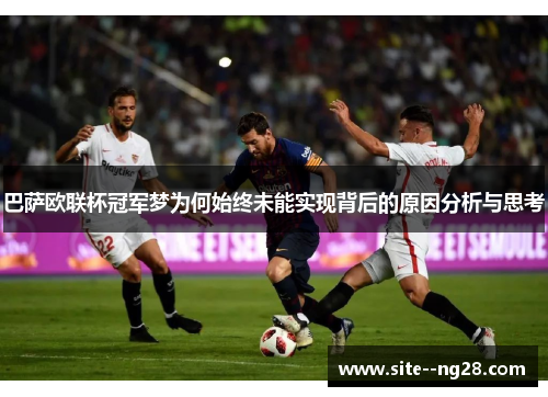 巴萨欧联杯冠军梦为何始终未能实现背后的原因分析与思考