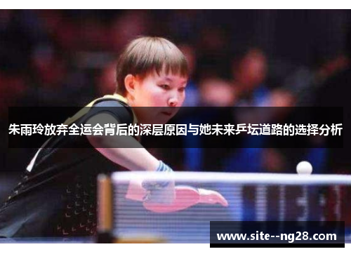 朱雨玲放弃全运会背后的深层原因与她未来乒坛道路的选择分析