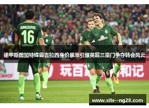 德甲斯图加特锋霸吉拉西身价暴涨引爆英超三豪门争夺转会风云