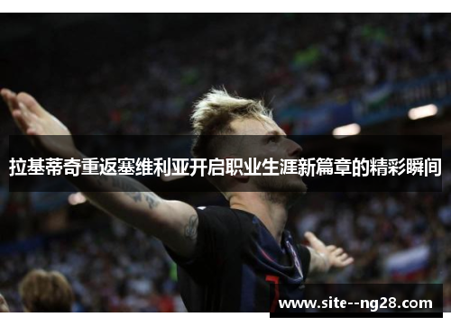 拉基蒂奇重返塞维利亚开启职业生涯新篇章的精彩瞬间