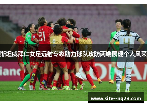 斯坦威拜仁女足远射专家助力球队攻防两端展现个人风采