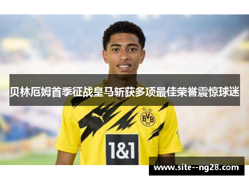 贝林厄姆首季征战皇马斩获多项最佳荣誉震惊球迷