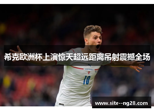 希克欧洲杯上演惊天超远距离吊射震撼全场